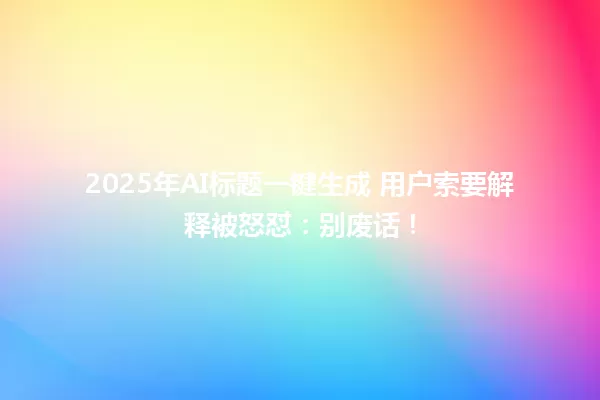 2025年AI标题一键生成 用户索要解释被怒怼:别废话! 一