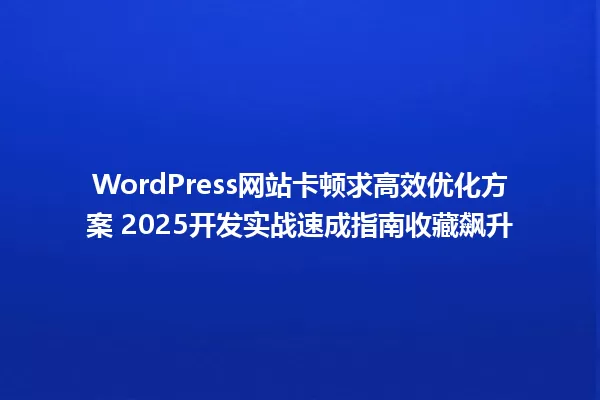WordPress网站卡顿求高效优化方案 2025开发实战速成指南收藏飙升 一