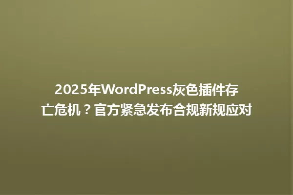 2025年WordPress灰色插件存亡危机?官方紧急发布合规新规应对 一