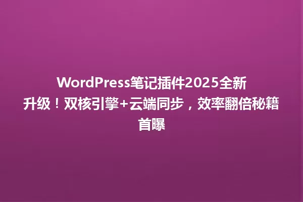 WordPress笔记插件2025全新升级!双核引擎+云端同步,效率翻倍秘籍首曝 一