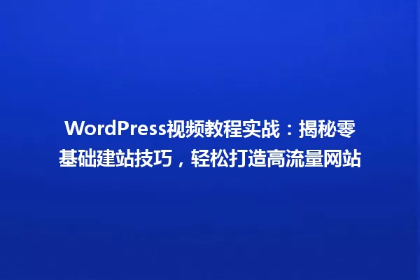 WordPress视频教程实战:揭秘零基础建站技巧,轻松打造高流量网站 一