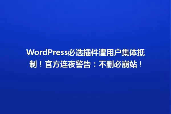 WordPress必选插件遭用户集体抵制!官方连夜警告:不删必崩站! 一
