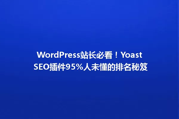 WordPress站长必看!Yoast SEO插件95%人未懂的排名秘笈 一