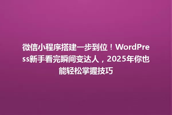 微信小程序搭建一步到位!WordPress新手看完瞬间变达人,2025年你也能轻松掌握技巧 一