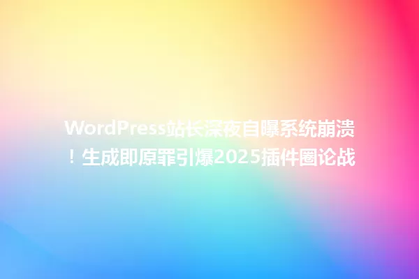 WordPress站长深夜自曝系统崩溃！生成即原罪引爆2025插件圈论战 一