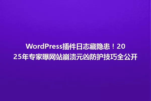 WordPress插件日志藏隐患!2025年专家曝网站崩溃元凶防护技巧全公开 一