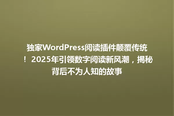 独家WordPress阅读插件颠覆传统! 2025年引领数字阅读新风潮,揭秘背后不为人知的故事 一