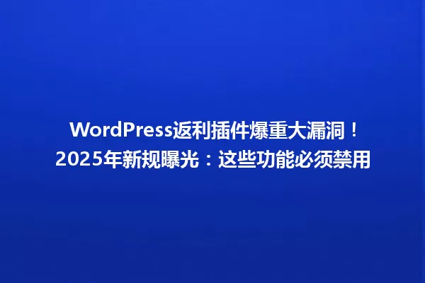 WordPress返利插件爆重大漏洞!2025年新规曝光:这些功能必须禁用 一