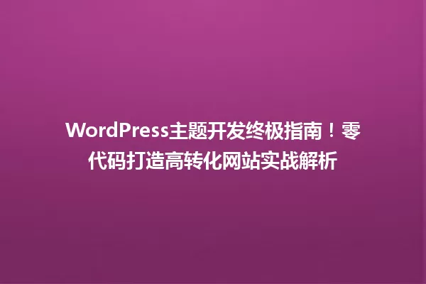 WordPress主题开发终极指南!零代码打造高转化网站实战解析 一