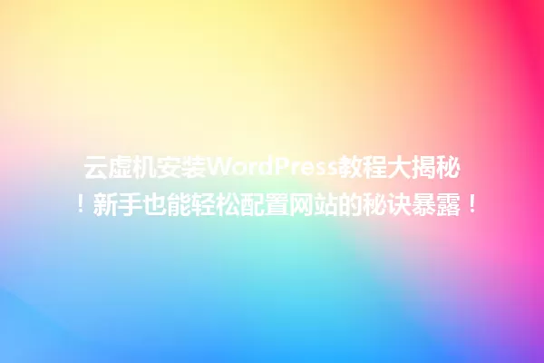 云虚机安装WordPress教程大揭秘!新手也能轻松配置网站的秘诀暴露! 一