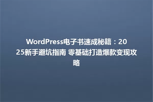 WordPress电子书速成秘籍:2025新手避坑指南 零基础打造爆款变现攻略 一