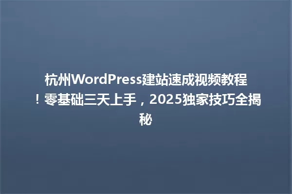 杭州WordPress建站速成视频教程!零基础三天上手,2025独家技巧全揭秘 一