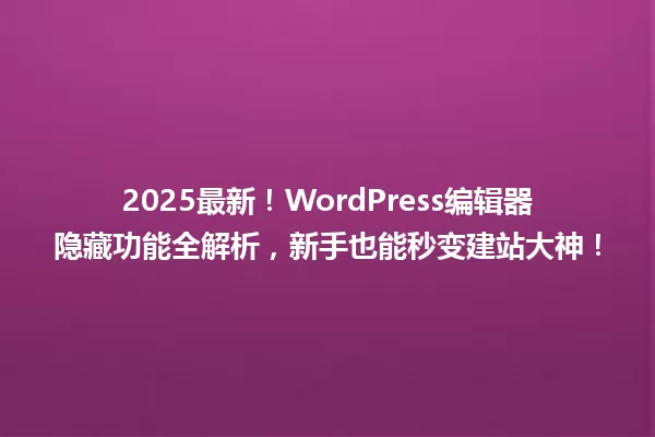 2025最新!WordPress编辑器隐藏功能全解析,新手也能秒变建站大神! 一