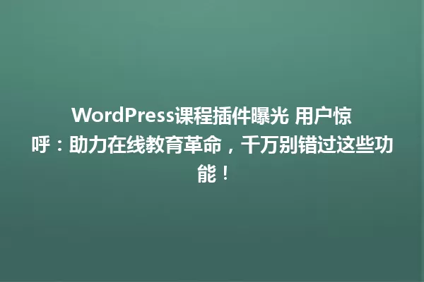 WordPress课程插件曝光 用户惊呼:助力在线教育革命,千万别错过这些功能! 一