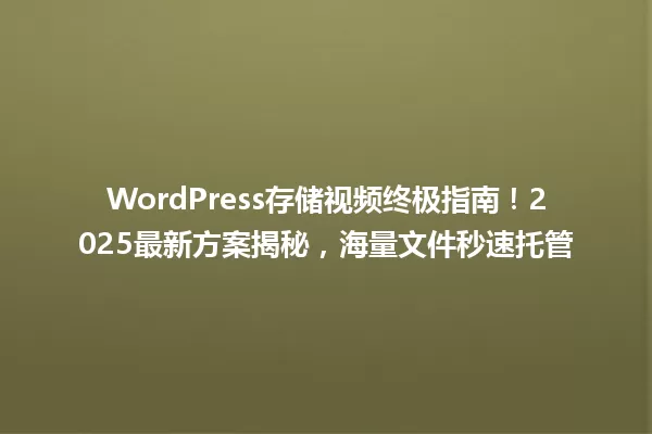 WordPress存储视频终极指南!2025最新方案揭秘,海量文件秒速托管 一