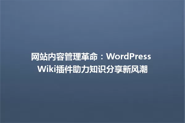 网站内容管理革命:WordPress Wiki插件助力知识分享新风潮 一