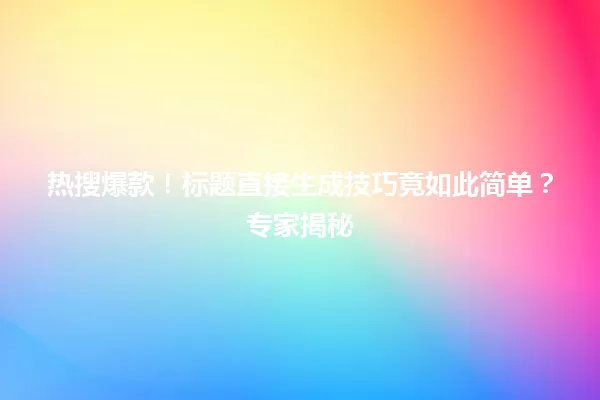 热搜爆款!标题直接生成技巧竟如此简单?专家揭秘 一