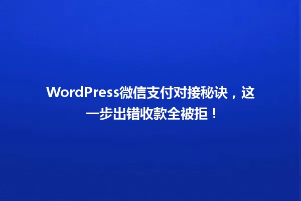 WordPress微信支付对接秘诀,这一步出错收款全被拒! 一