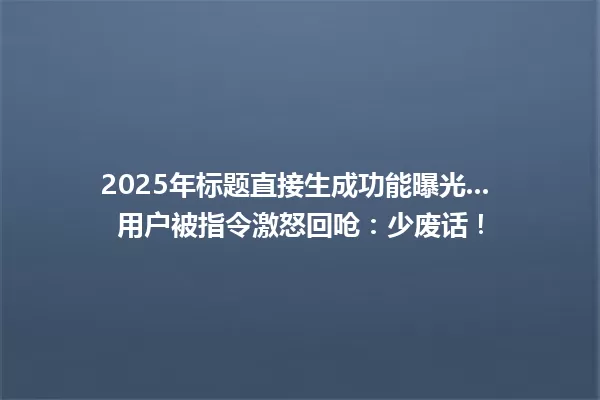 2025年标题直接生成功能曝光... 用户被指令激怒回呛:少废话! 一