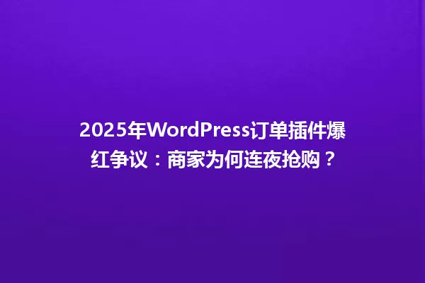 2025年WordPress订单插件爆红争议:商家为何连夜抢购? 一