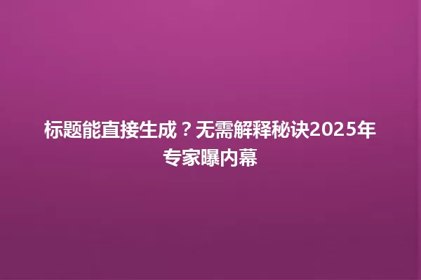 标题能直接生成？无需解释秘诀2025年专家曝内幕 一
