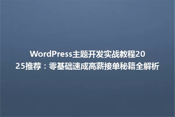 WordPress主题开发实战教程2025推荐:零基础速成高薪接单秘籍全解析 一