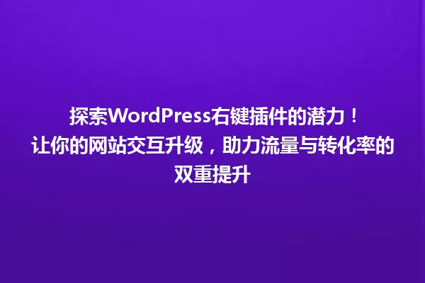 探索WordPress右键插件的潜力!让你的网站交互升级,助力流量与转化率的双重提升 一