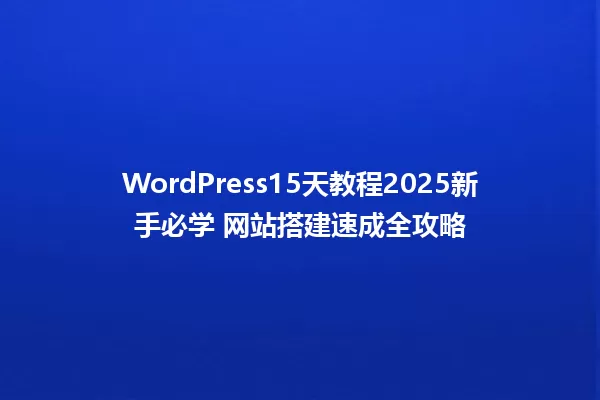 WordPress15天教程2025新手必学 网站搭建速成全攻略 一