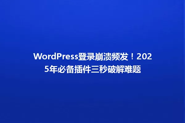 WordPress登录崩溃频发!2025年必备插件三秒破解难题 一