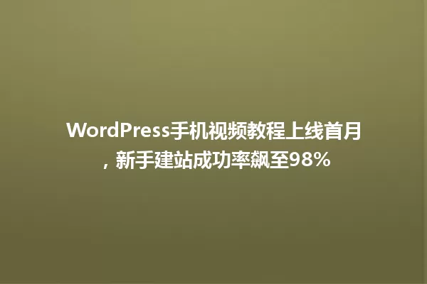WordPress手机视频教程上线首月，新手建站成功率飙至98% 一