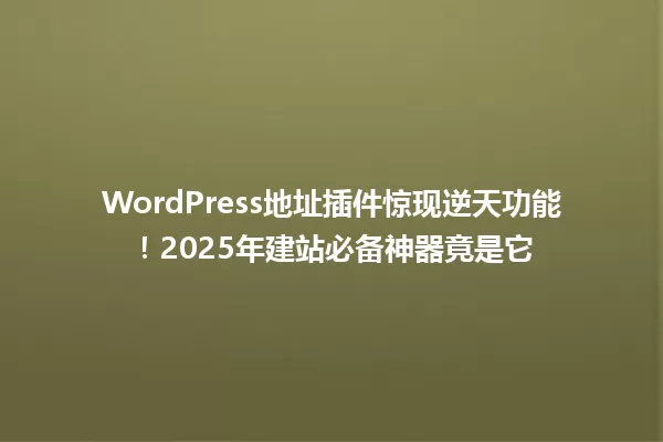 WordPress地址插件惊现逆天功能!2025年建站必备神器竟是它 一