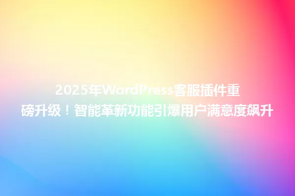 2025年WordPress客服插件重磅升级!智能革新功能引爆用户满意度飙升 一