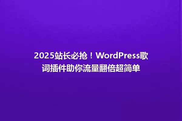 2025站长必抢!WordPress歌词插件助你流量翻倍超简单 一