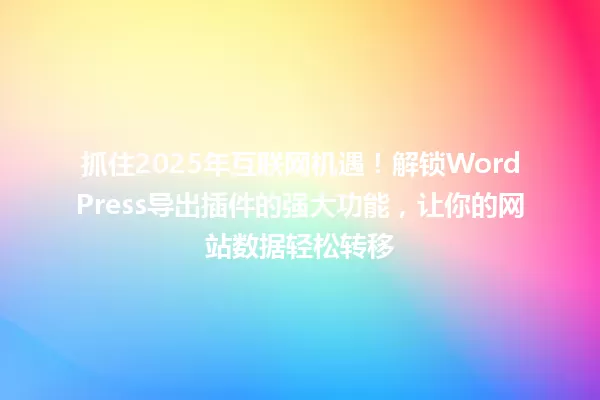 抓住2025年互联网机遇!解锁WordPress导出插件的强大功能,让你的网站数据轻松转移 一