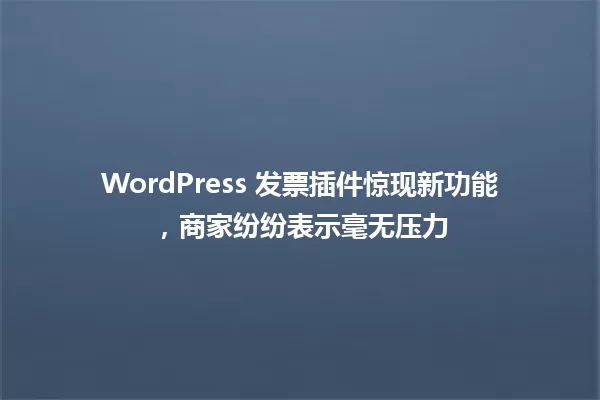 WordPress 发票插件惊现新功能,商家纷纷表示毫无压力 一