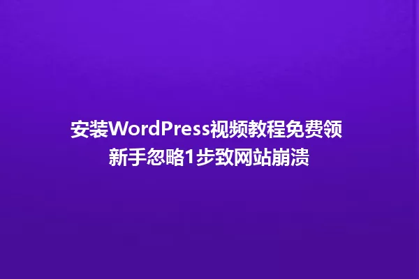 安装WordPress视频教程免费领 新手忽略1步致网站崩溃 一