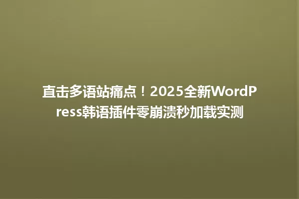 直击多语站痛点！2025全新WordPress韩语插件零崩溃秒加载实测 一