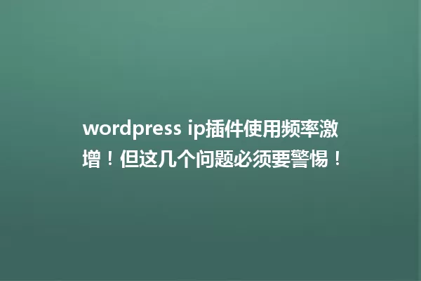wordpress ip插件使用频率激增!但这几个问题必须要警惕! 一