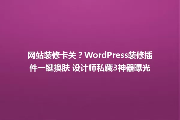 网站装修卡关?WordPress装修插件一键换肤 设计师私藏3神器曝光 一