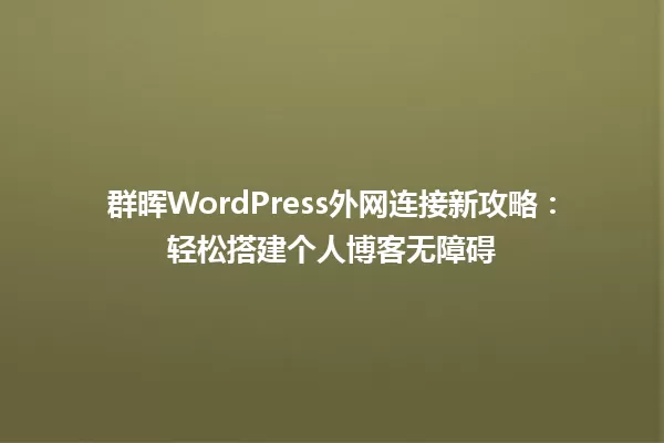 群晖WordPress外网连接新攻略：轻松搭建个人博客无障碍 一