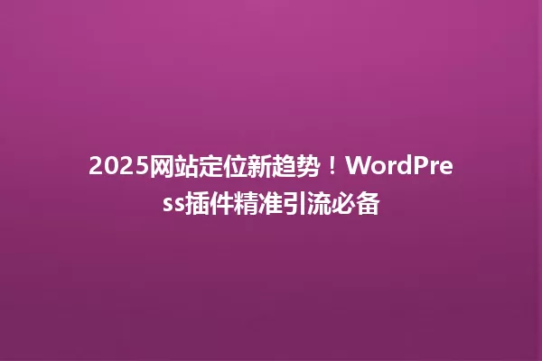 2025网站定位新趋势!WordPress插件精准引流必备 一