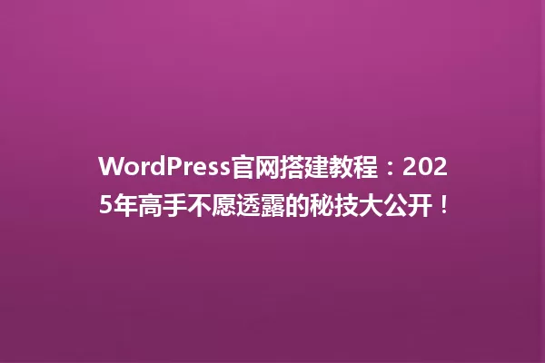 WordPress官网搭建教程:2025年高手不愿透露的秘技大公开! 一
