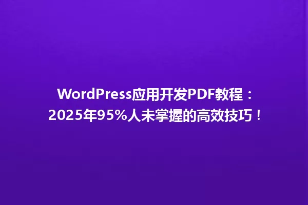 WordPress应用开发PDF教程:2025年95%人未掌握的高效技巧! 一