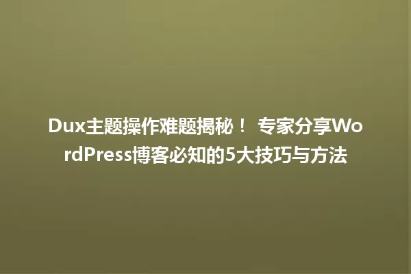 Dux主题操作难题揭秘! 专家分享WordPress博客必知的5大技巧与方法 一