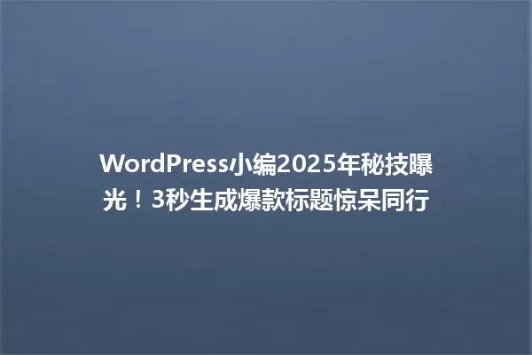 WordPress小编2025年秘技曝光!3秒生成爆款标题惊呆同行 一