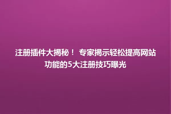 注册插件大揭秘! 专家揭示轻松提高网站功能的5大注册技巧曝光 一