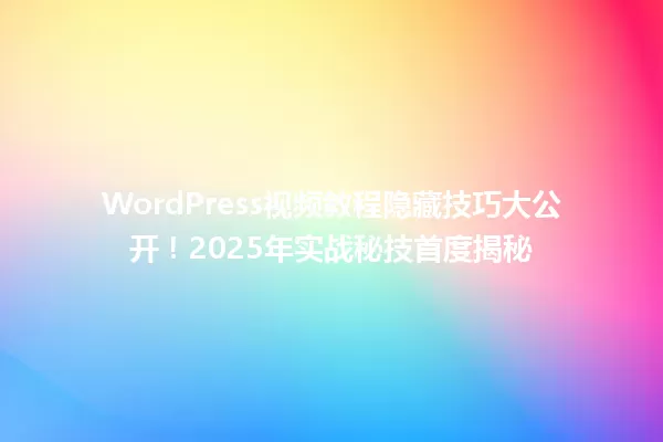 WordPress视频教程隐藏技巧大公开!2025年实战秘技首度揭秘 一