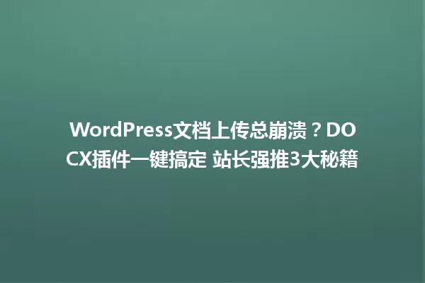 WordPress文档上传总崩溃?DOCX插件一键搞定 站长强推3大秘籍 一
