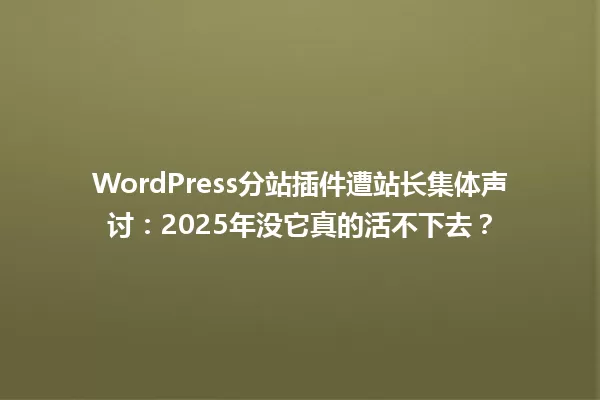 WordPress分站插件遭站长集体声讨:2025年没它真的活不下去? 一