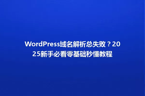 WordPress域名解析总失败?2025新手必看零基础秒懂教程 一